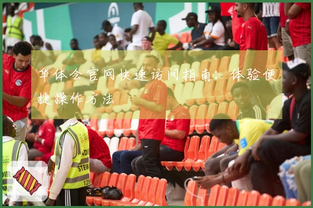 华体会官网快速访问指南：体验便捷操作方法