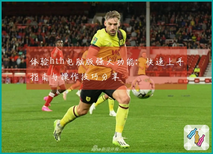 体验hth电脑版强大功能：快速上手指南与操作技巧分享