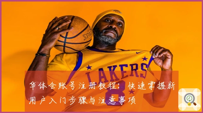 华体会账号注册教程：快速掌握新用户入门步骤与注意事项