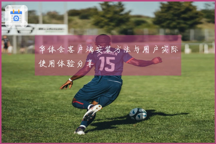 华体会客户端安装方法与用户实际使用体验分享