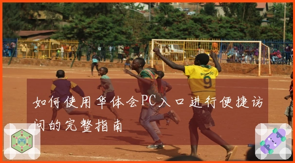 如何使用华体会PC入口进行便捷访问的完整指南