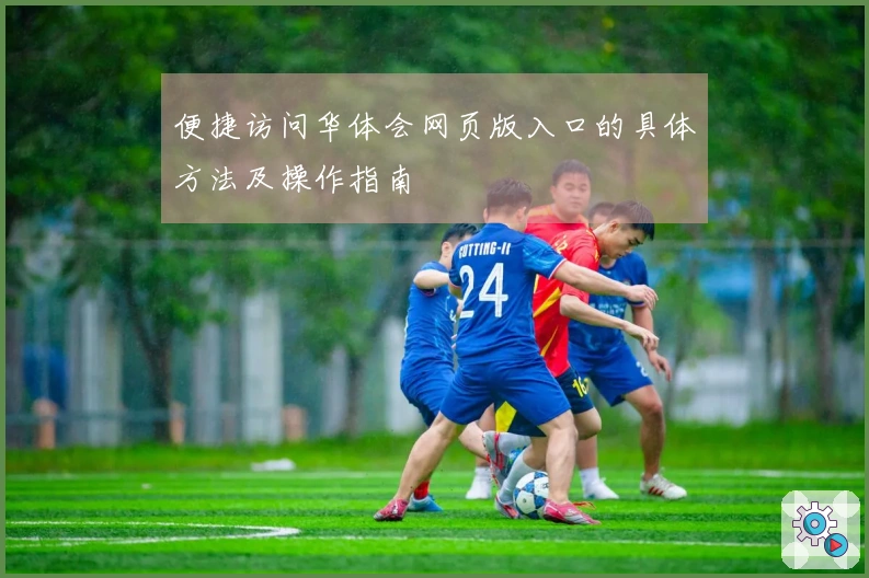 便捷访问华体会网页版入口的具体方法及操作指南