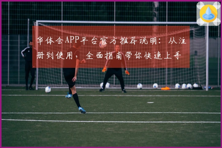 华体会APP平台官方推荐说明：从注册到使用，全面指南带你快速上手