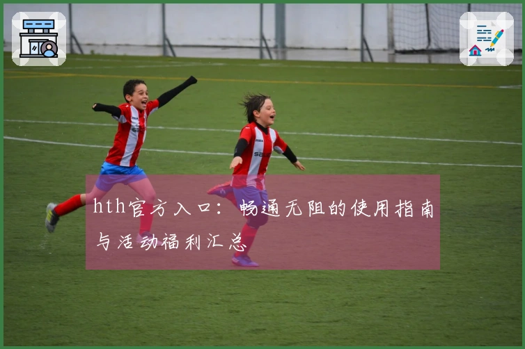 hth官方入口：畅通无阻的使用指南与活动福利汇总