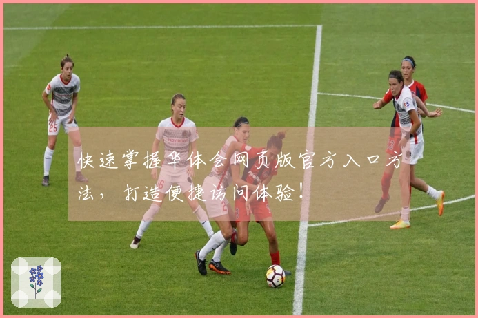 快速掌握华体会网页版官方入口方法，打造便捷访问体验！