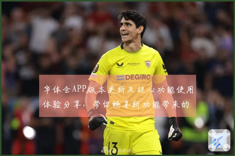 华体会APP版本更新及核心功能使用体验分享，带你畅享新功能带来的便捷操作体验！