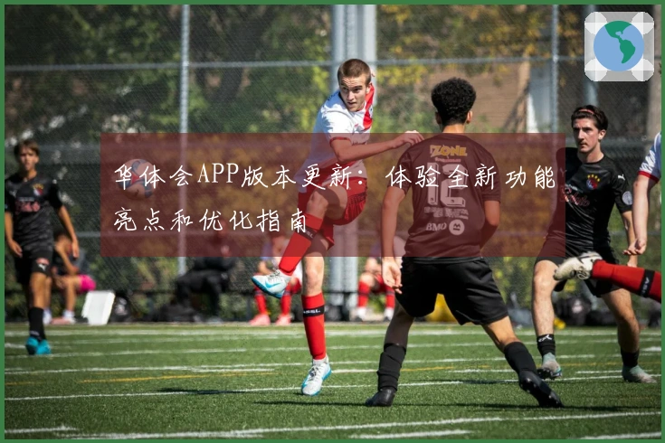 华体会APP版本更新：体验全新功能亮点和优化指南