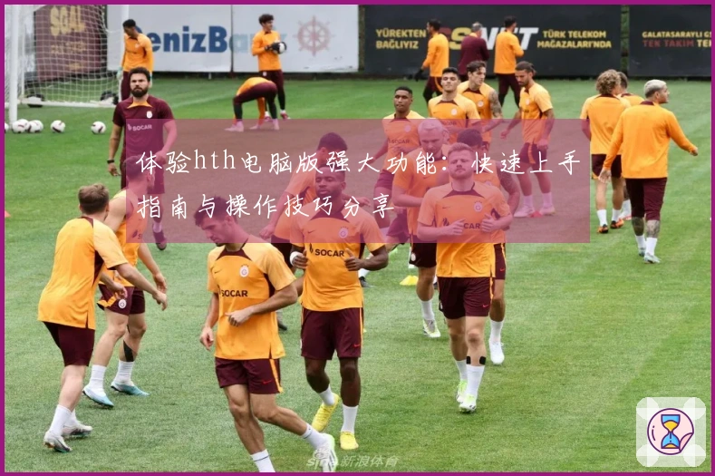 体验hth电脑版强大功能：快速上手指南与操作技巧分享