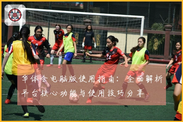华体会电脑版使用指南：全面解析平台核心功能与使用技巧分享
