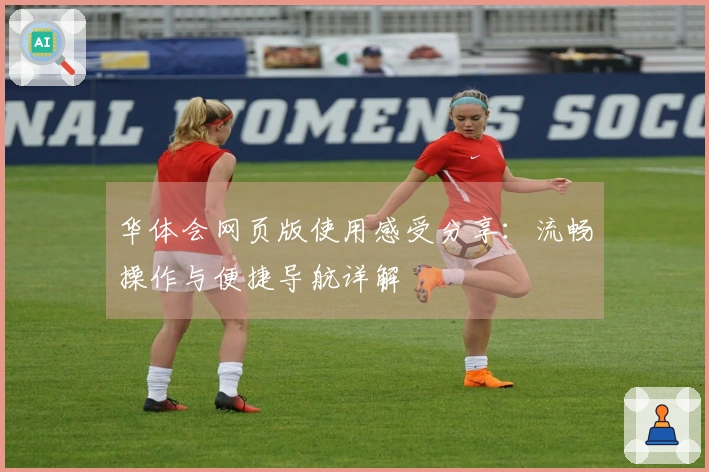 华体会网页版使用感受分享：流畅操作与便捷导航详解