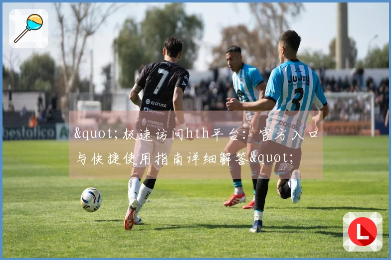 "极速访问hth平台：官方入口与快捷使用指南详细解答"