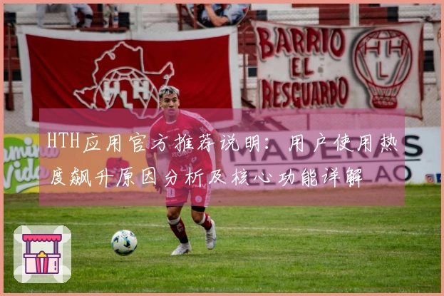 HTH应用官方推荐说明：用户使用热度飙升原因分析及核心功能详解