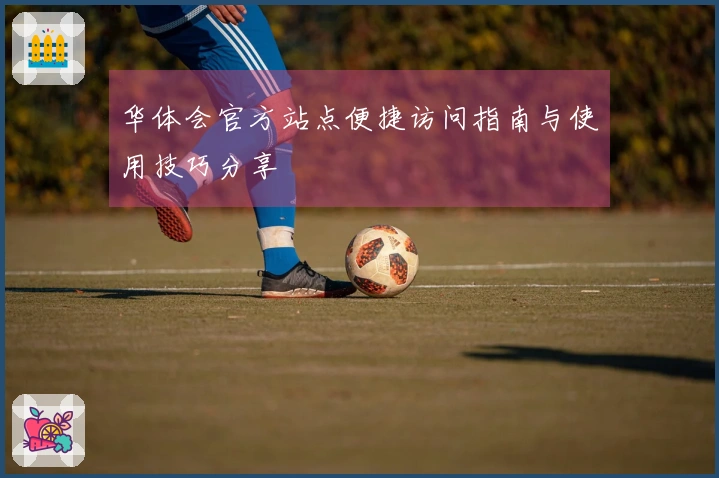 华体会官方站点便捷访问指南与使用技巧分享