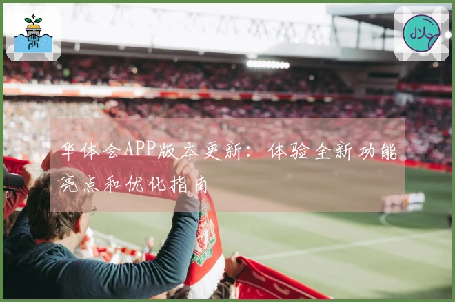华体会APP版本更新：体验全新功能亮点和优化指南