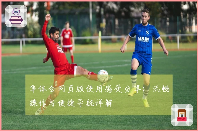 华体会网页版使用感受分享：流畅操作与便捷导航详解