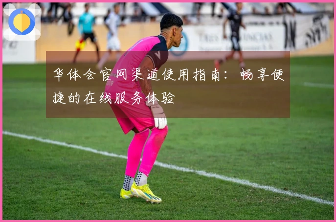 华体会官网渠道使用指南：畅享便捷的在线服务体验