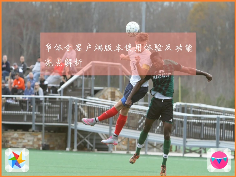 华体会客户端版本使用体验及功能亮点解析