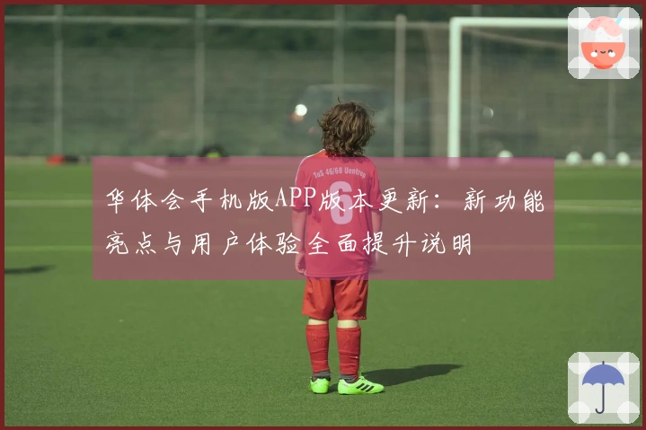 华体会手机版APP版本更新：新功能亮点与用户体验全面提升说明